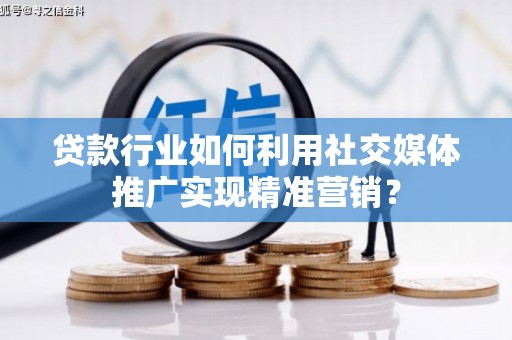 隆子贷款行业如何利用社交媒体推广实现精准营销？