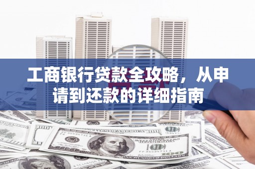隆子工商银行贷款全攻略，从申请到还款的详细指南
