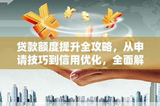 隆子贷款额度提升全攻略，从申请技巧到信用优化，全面解析