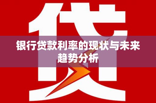 隆子银行贷款利率的现状与未来趋势分析