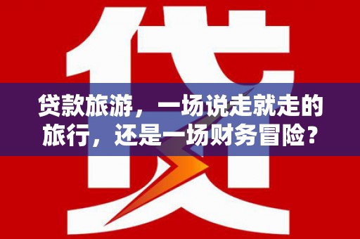 隆子贷款旅游，一场说走就走的旅行，还是一场财务冒险？