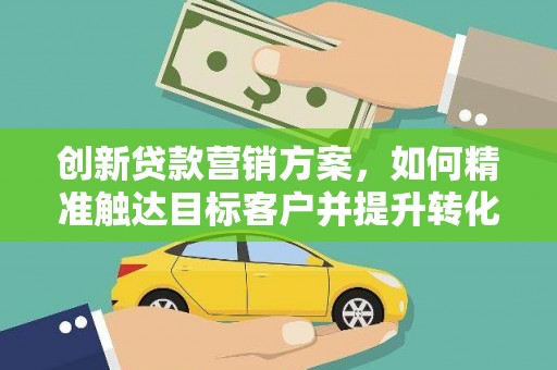 隆子创新贷款营销方案，如何精准触达目标客户并提升转化率