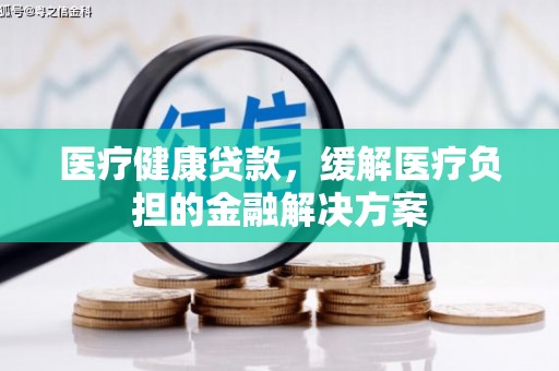 隆子医疗健康贷款，缓解医疗负担的金融解决方案
