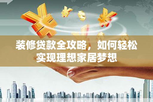 隆子装修贷款全攻略，如何轻松实现理想家居梦想
