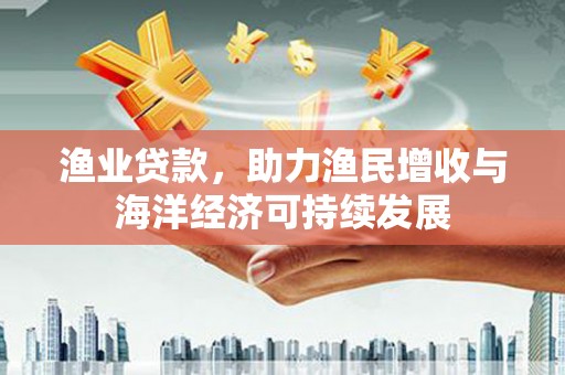 隆子渔业贷款，助力渔民增收与海洋经济可持续发展