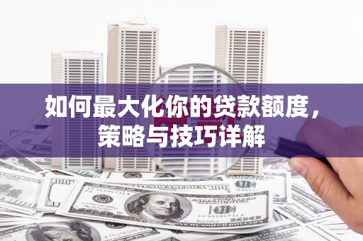 隆子如何最大化你的贷款额度，策略与技巧详解