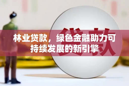 隆子林业贷款，绿色金融助力可持续发展的新引擎
