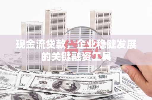 隆子现金流贷款，企业稳健发展的关键融资工具