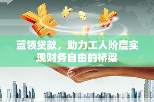 隆子蓝领贷款，助力工人阶层实现财务自由的桥梁