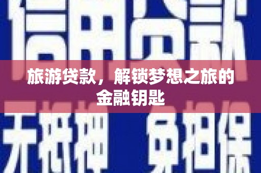 隆子旅游贷款，解锁梦想之旅的金融钥匙