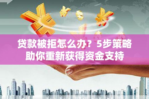 隆子贷款被拒怎么办？5步策略助你重新获得资金支持
