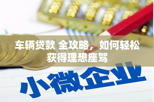 隆子车辆贷款 全攻略，如何轻松获得理想座驾