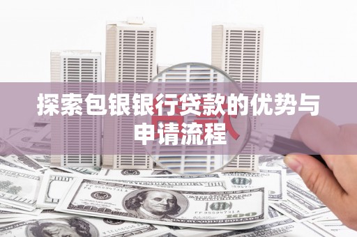 隆子探索包银银行贷款的优势与申请流程