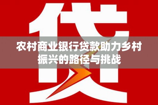 隆子农村商业银行贷款助力乡村振兴的路径与挑战