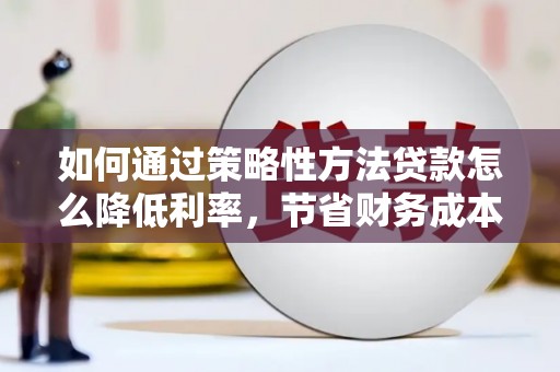 隆子如何通过策略性方法贷款怎么降低利率，节省财务成本