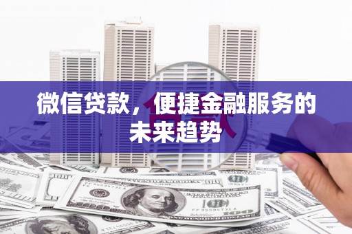 隆子微信贷款，便捷金融服务的未来趋势