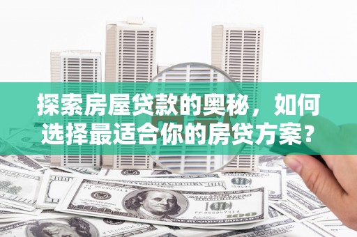 隆子探索房屋贷款的奥秘，如何选择最适合你的房贷方案？