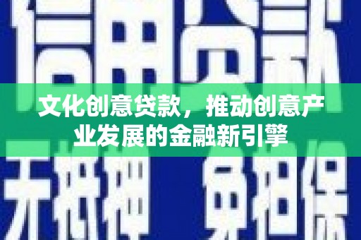 隆子文化创意贷款，推动创意产业发展的金融新引擎