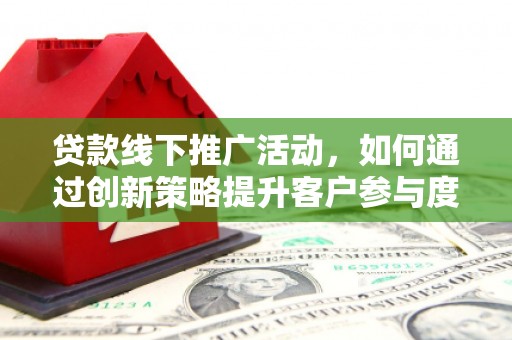 隆子贷款线下推广活动，如何通过创新策略提升客户参与度