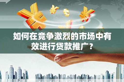 隆子如何在竞争激烈的市场中有效进行贷款推广？