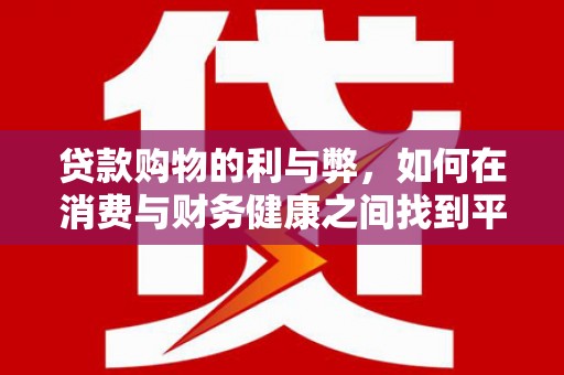隆子贷款购物的利与弊，如何在消费与财务健康之间找到平衡