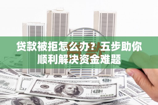 隆子贷款被拒怎么办？五步助你顺利解决资金难题