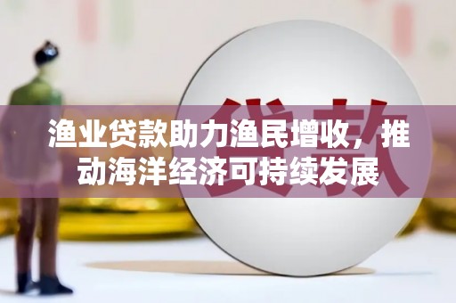 隆子渔业贷款助力渔民增收，推动海洋经济可持续发展