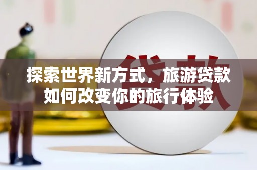 隆子探索世界新方式，旅游贷款如何改变你的旅行体验