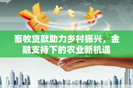 隆子畜牧贷款助力乡村振兴，金融支持下的农业新机遇