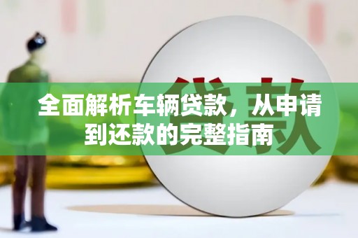 隆子全面解析车辆贷款，从申请到还款的完整指南