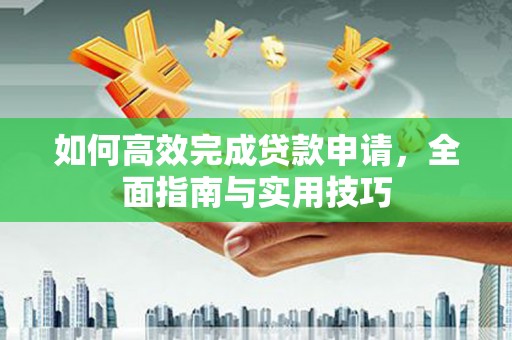 隆子如何高效完成贷款申请，全面指南与实用技巧