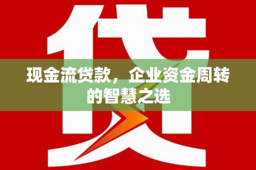隆子现金流贷款，企业资金周转的智慧之选
