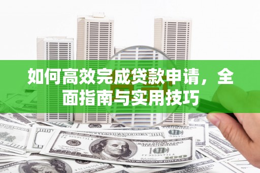 隆子如何高效完成贷款申请，全面指南与实用技巧