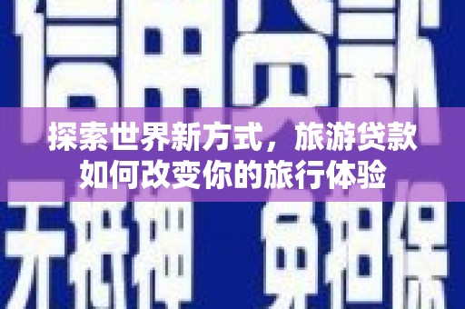 隆子探索世界新方式，旅游贷款如何改变你的旅行体验