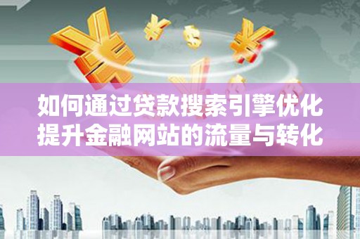 隆子如何通过贷款搜索引擎优化提升金融网站的流量与转化率