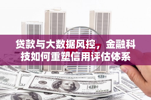 隆子贷款与大数据风控，金融科技如何重塑信用评估体系