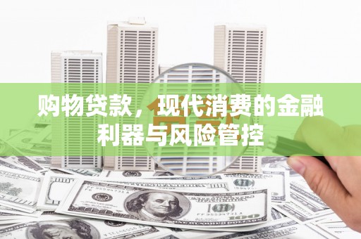 隆子购物贷款，现代消费的金融利器与风险管控