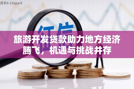 隆子旅游开发贷款助力地方经济腾飞，机遇与挑战并存