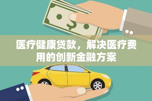隆子医疗健康贷款，解决医疗费用的创新金融方案