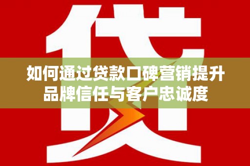 隆子如何通过贷款口碑营销提升品牌信任与客户忠诚度