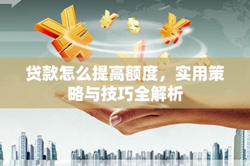 隆子贷款怎么提高额度，实用策略与技巧全解析