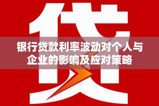 隆子银行贷款利率波动对个人与企业的影响及应对策略