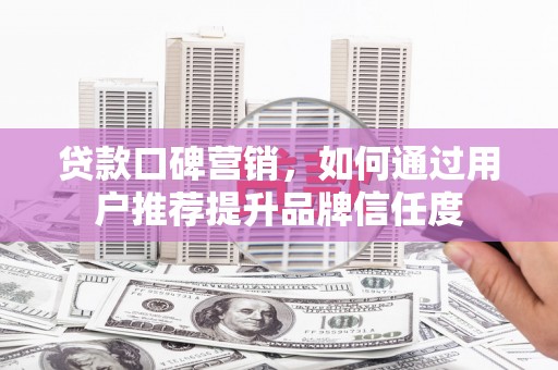 隆子贷款口碑营销，如何通过用户推荐提升品牌信任度