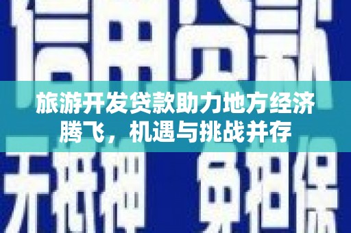 隆子旅游开发贷款助力地方经济腾飞，机遇与挑战并存
