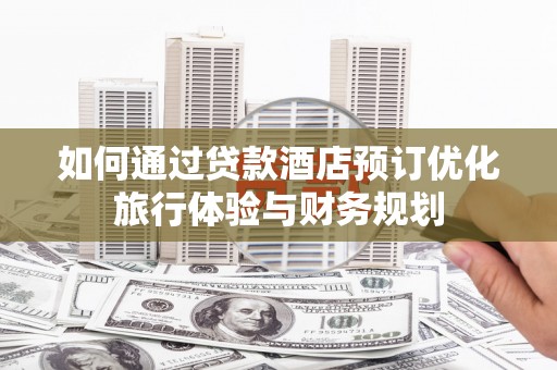 隆子如何通过贷款酒店预订优化旅行体验与财务规划