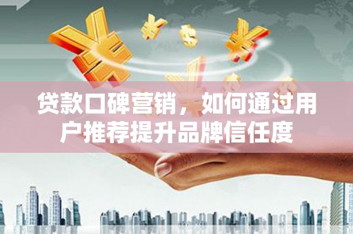 隆子贷款口碑营销，如何通过用户推荐提升品牌信任度