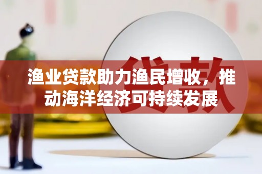 隆子渔业贷款助力渔民增收，推动海洋经济可持续发展