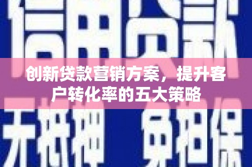 隆子创新贷款营销方案，提升客户转化率的五大策略