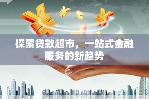 隆子探索贷款超市，一站式金融服务的新趋势