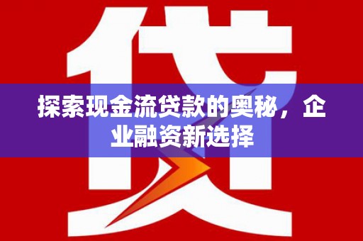 隆子探索现金流贷款的奥秘，企业融资新选择